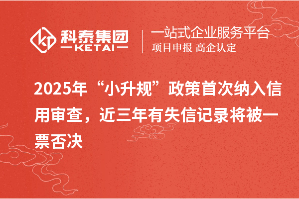 2025年“小升规”政策首次纳入信用审查，近三年有失信记录将被一票否决
