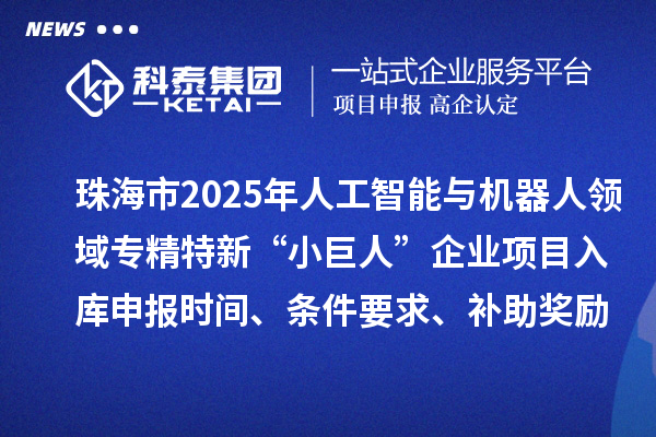 珠海市2025年人工智能与机器人领域专精特新“小巨人”企业项目入库申报时间、条件要求、补助奖励