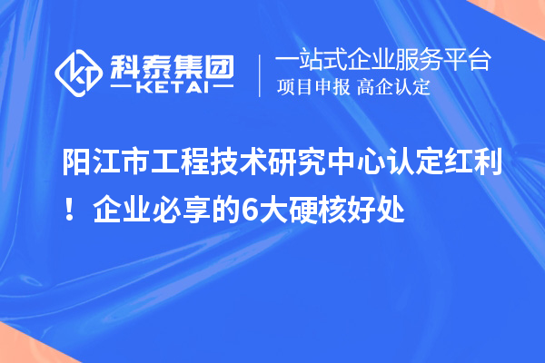 阳江市工程技术研究中心认定红利！企业必享的6大硬核好处