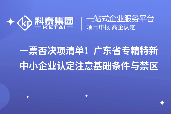 一票否决项清单！广东省专精特新中小企业认定注意基础条件与禁区