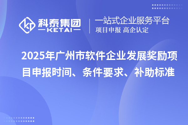 2025年广州市软件企业发展奖励项目申报时间、条件要求、补助标准