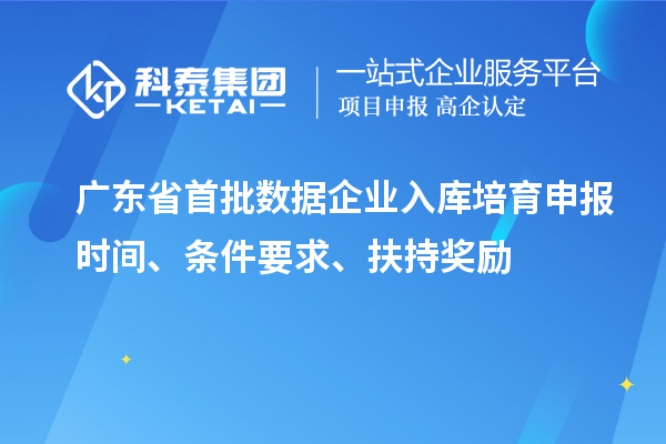 广东省首批数据企业入库培育申报时间、条件要求、扶持奖励