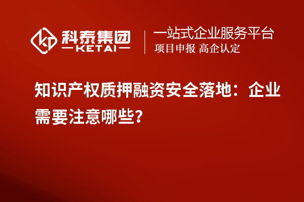 知识产权质押融资安全落地：企业需要注意哪些？