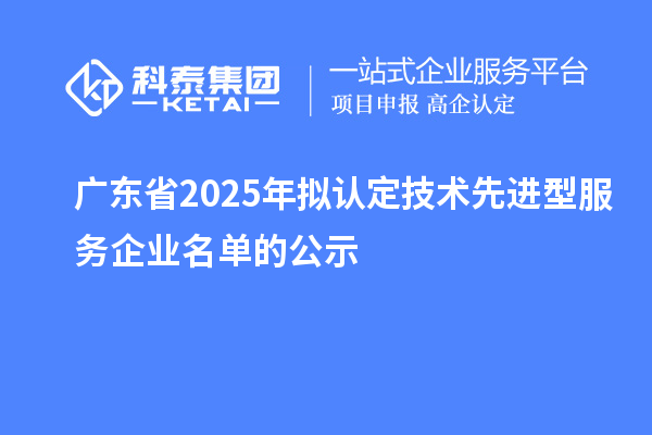 广东省2025年拟认定技术先进型服务企业名单的公示