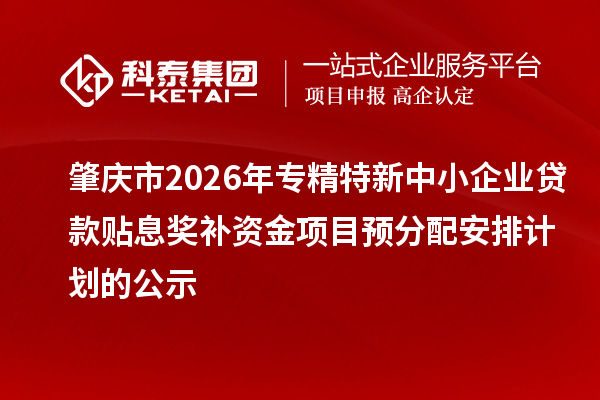 肇庆市2026年专精特新中小企业贷款贴息奖补资金项目预分配安排计划的公示