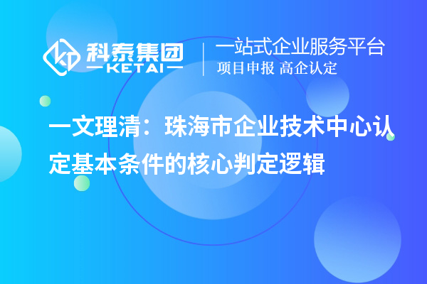 一文理清：珠海市企业技术中心认定基本条件的核心判定逻辑