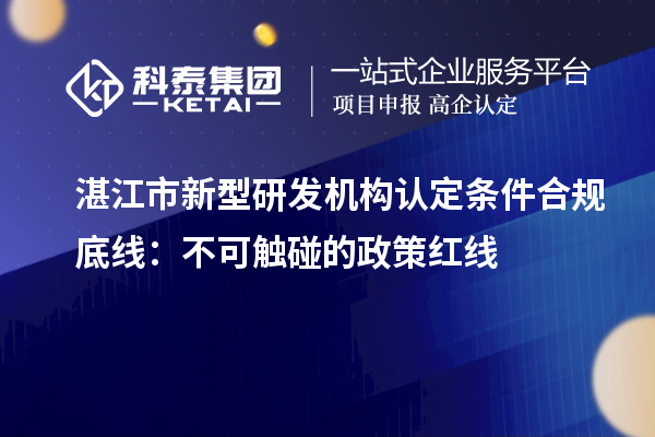 湛江市新型研发机构认定条件合规底线：不可触碰的政策红线