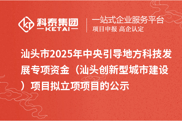 汕头市2025年中央引导地方科技发展专项资金（汕头创新型城市建设）项目拟立项项目的公示