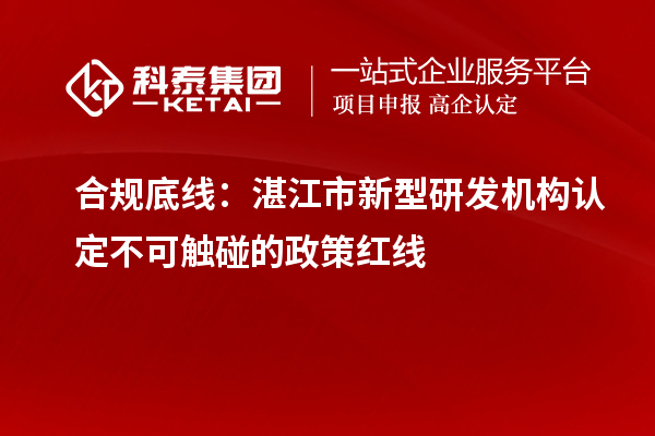 合规底线：湛江市新型研发机构认定不可触碰的政策红线