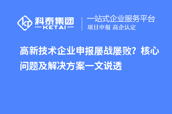 高新技术企业申报屡战屡败？核心问题及解决方案一文说透