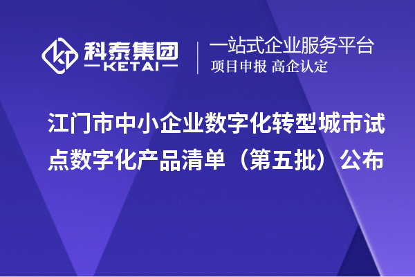 江门市中小企业数字化转型城市试点数字化产品清单(第五批)公布