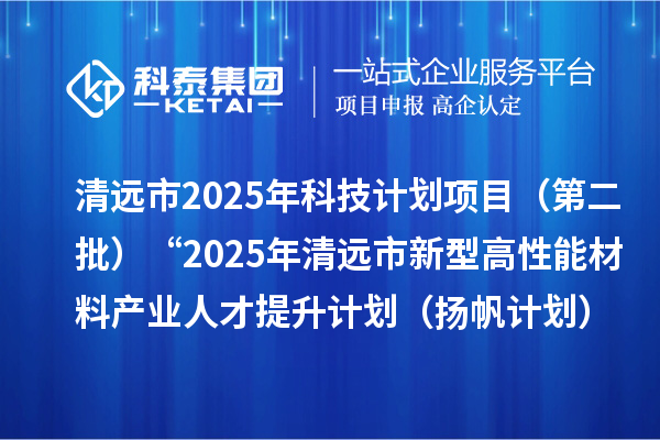 清远市2025年科技计划项目(第二批)“2025年清远市新型高性能材料产业人才 提升计划(扬帆计划)”拟立项项目公示