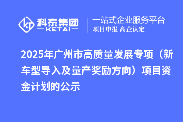 2025年广州市促进工业和信息化产业高质量发展专项(新车型导入及量产奖励方向)项目资金计划的公示