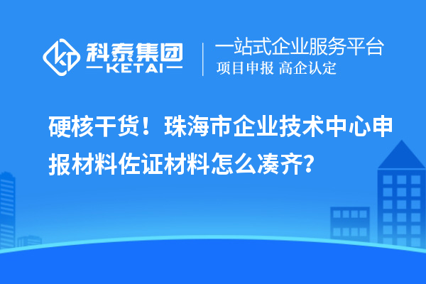 硬核干货！珠海市企业技术中心申报材料佐证材料怎么凑齐？