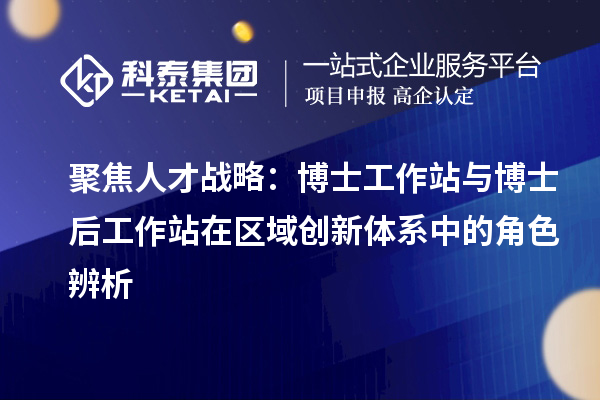 聚焦人才战略：博士工作站与博士后工作站在区域创新体系中的角色辨析