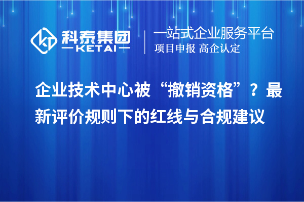 企业技术中心被“撤销资格”？最新评价规则下的红线与合规建议