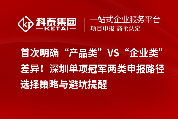 首次明确“产品类”VS“企业类”差异！深圳单项冠军两类申报路径选择策略与避坑提醒