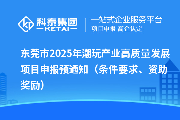 东莞市2025年潮玩产业高质量发展<a href=http://m.1ys1w.cn/shenbao.html target=_blank class=infotextkey>项目申报</a>预通知(条件要求、资助奖励)