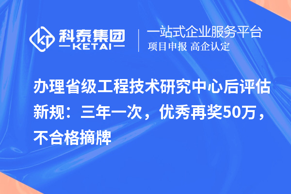 办理省级工程技术研究中心后评估新规：三年一次，优秀再奖50万，不合格摘牌