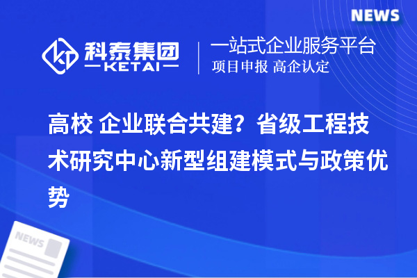 高校+企业联合共建？省级工程技术研究中心新型组建模式与政策优势