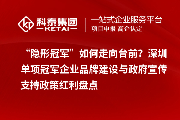 “隐形冠军”如何走向台前？深圳单项冠军企业品牌建设与政府宣传支持政策红利盘点