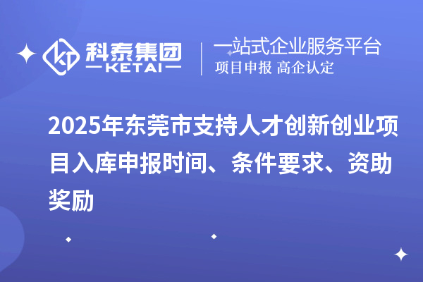 2025年东莞市支持人才创新创业项目入库申报时间、条件要求、资助奖励