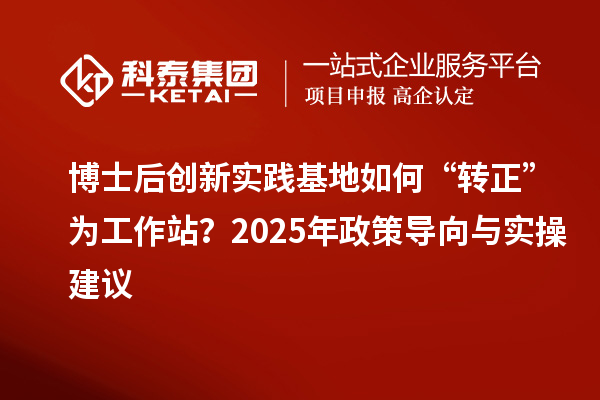博士后创新实践基地如何“转正”为工作站？2025年政策导向与实操建议