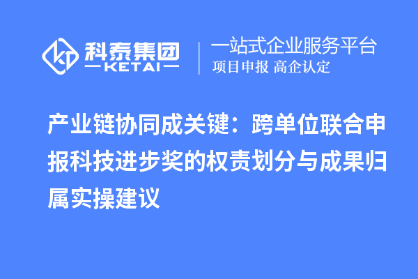 产业链协同成关键：跨单位联合申报科技进步奖的权责划分与成果归属实操建议