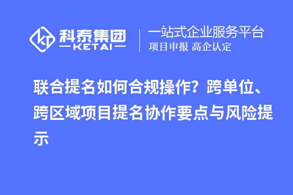 联合提名如何合规操作？跨单位、跨区域项目提名协作要点与风险提示