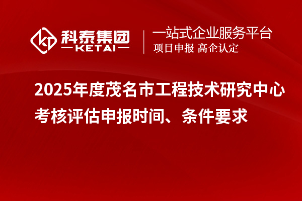 2025年度茂名市工程技术研究中心考核评估申报时间、条件要求