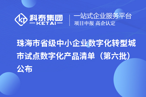珠海市省级中小企业数字化转型城市试点数字化产品清单(第六批)公布