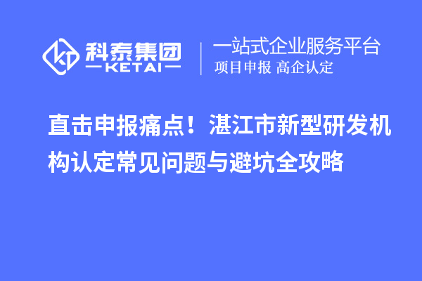 直击申报痛点！湛江市新型研发机构认定常见问题与避坑全攻略