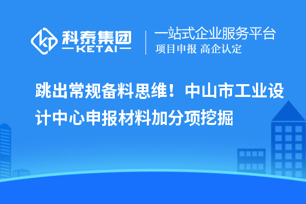 跳出常规备料思维！中山市工业设计中心申报材料加分项挖掘