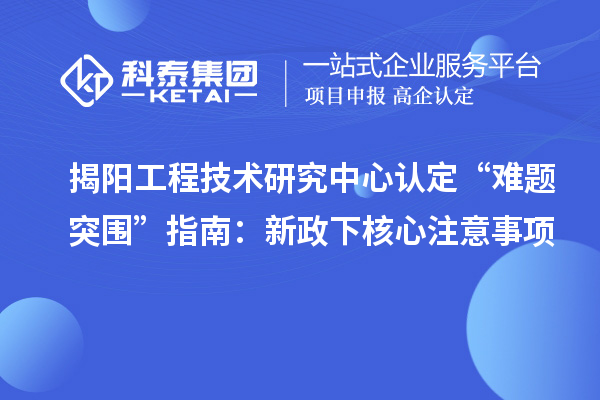 揭阳工程技术研究中心认定“难题突围”指南:新政下核心注意事项