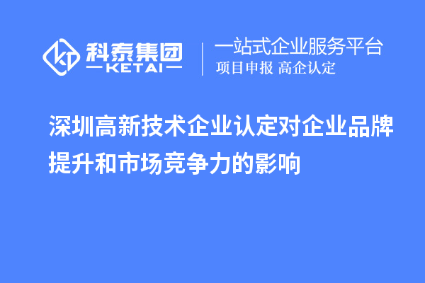 深圳<a href=http://m.1ys1w.cn target=_blank class=infotextkey>高新技术企业认定</a>对企业品牌提升和市场竞争力的影响