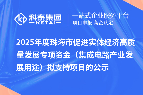 2025年度珠海市促进实体经济高质量发展专项资金（集成电路产业发展用途）拟支持项目的公示