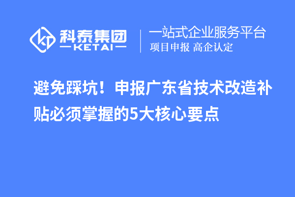 避免踩坑！申报广东省技术改造补贴必须掌握的5大核心要点