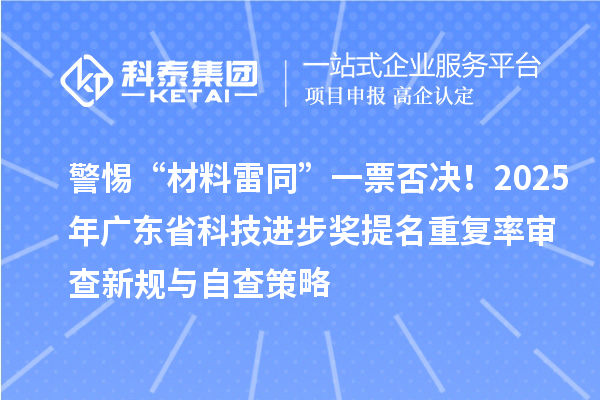 警惕“材料雷同”一票否决！2025年广东省科技进步奖提名重复率审查新规与自查策略