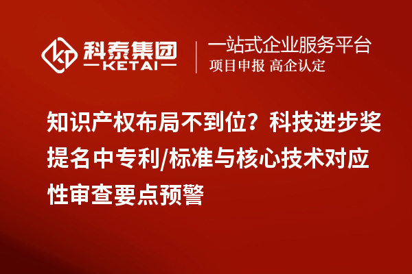 知识产权布局不到位？科技进步奖提名中专利/标准与核心技术对应性审查要点预警