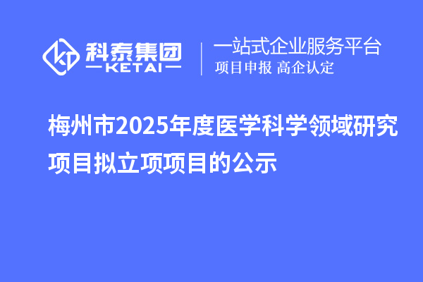 梅州市2025年度医学科学领域研究项目拟立项项目的公示