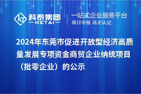 2024年东莞市促进开放型经济高质量发展专项资金商贸企业纳统项目(批零企业)的公示