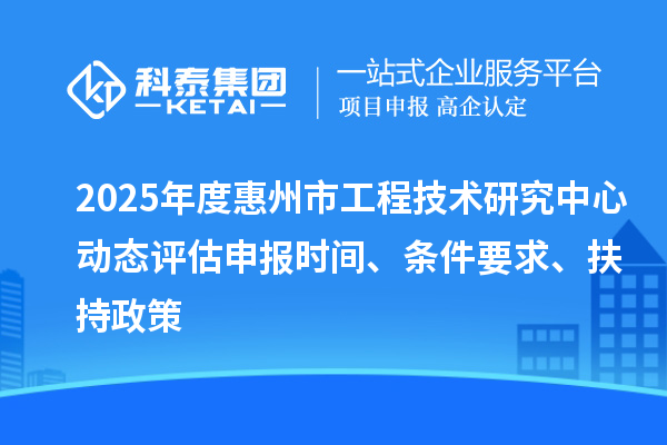 2025年度惠州市工程技术研究中心动态评估申报时间、条件要求、扶持政策