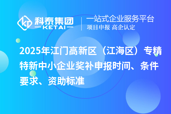 2025年江门高新区（江海区）专精特新中小企业奖补申报时间、条件要求、资助标准