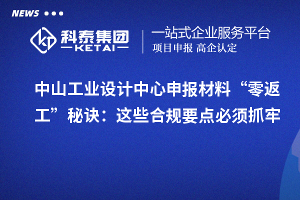 中山工业设计中心申报材料“零返工”秘诀：这些合规要点必须抓牢