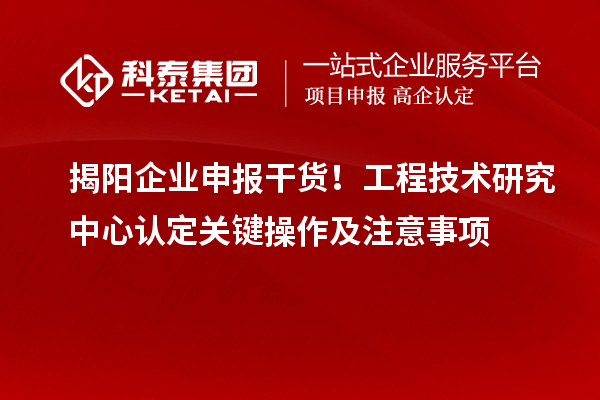 揭阳企业申报干货！工程技术研究中心认定关键操作及注意事项
