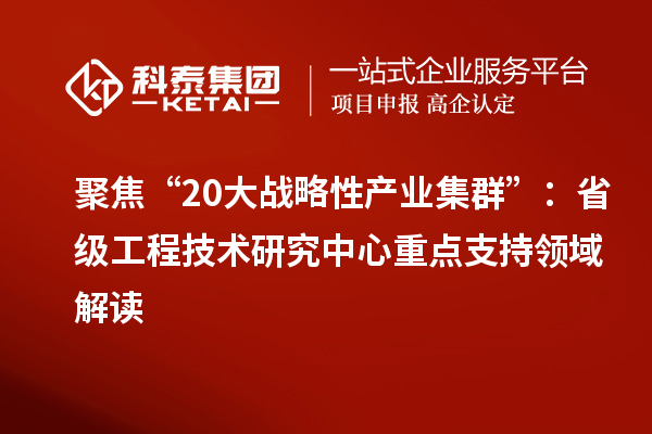 聚焦“20大战略性产业集群”:省级工程技术研究中心重点支持领域解读