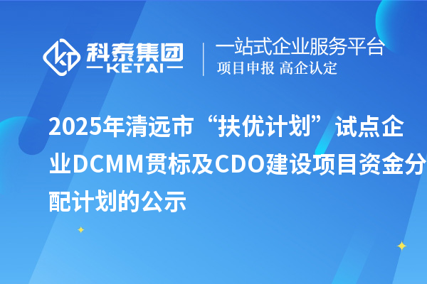 2025年清远市“扶优计划”试点企业DCMM贯标及CDO建设项目资金分配计划的公示