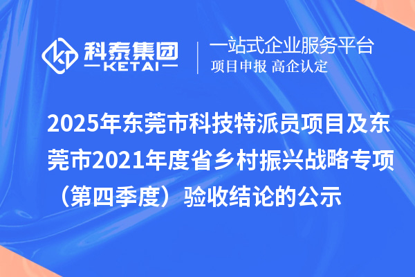 2025年东莞市科技特派员项目及东莞市2021年度省乡村振兴战略专项(第四季度)验收结论的公示