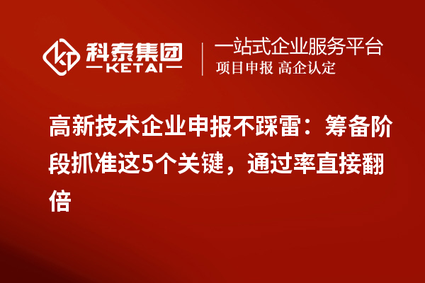 高新技术企业申报不踩雷：筹备阶段抓准这5个关键，通过率直接翻倍