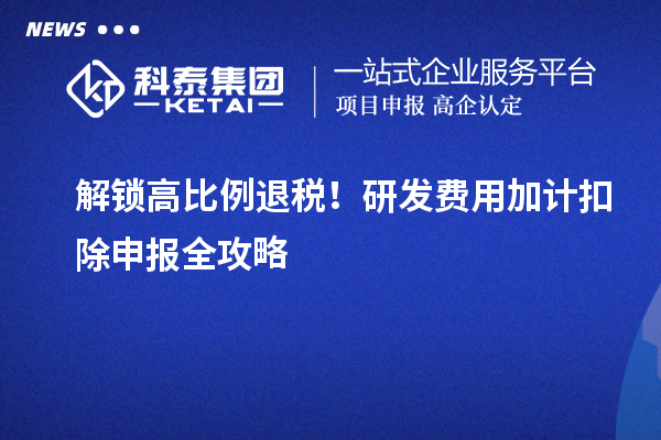 解锁高比例退税！研发费用加计扣除申报全攻略